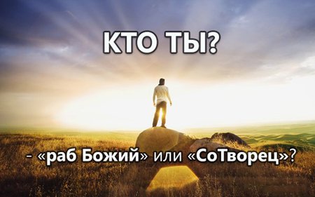 Кто ты? - Раб Божий или Со-Творец? Кто ты? - Раб Божий или Со-Творец?