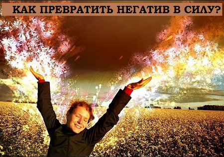 КАК ПРЕВРАТИТЬ НЕГАТИВ В СИЛУ КАК ПРЕВРАТИТЬ НЕГАТИВ В СИЛУ