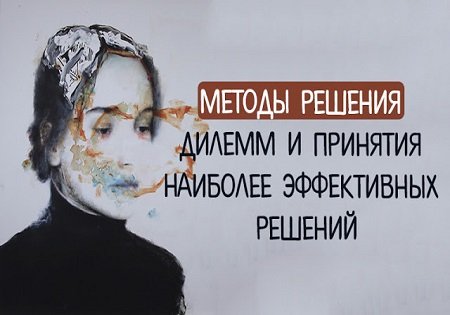 МЕТОДЫ РЕШЕНИЯ ДИЛЕММ И ПРИНЯТИЯ НАИБОЛЕЕ ЭФФЕКТИВНЫХ РЕШЕНИЙ