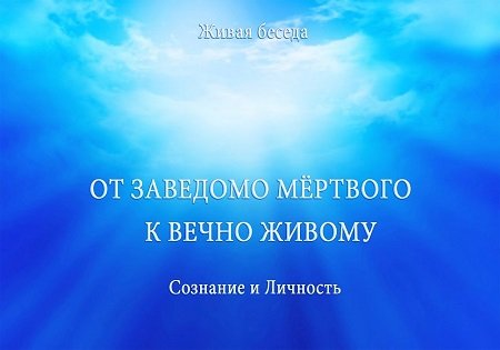 СОЗНАНИЕ И ЛИЧНОСТЬ. ОТ ЗАВЕДОМО МЕРТВОГО К ВЕЧНО ЖИВОМУ