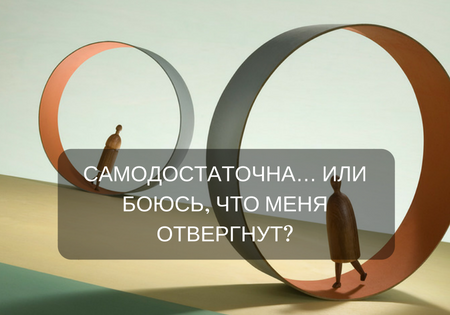 САМОДОСТАТОЧНА… ИЛИ БОЮСЬ, ЧТО МЕНЯ ОТВЕРГНУТ? 