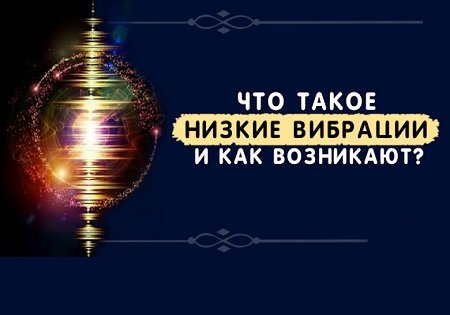 НИЗКИЕ ВИБРАЦИИ ЧЕЛОВЕКА, КАК ОНИ ВОЗНИКАЮТ?