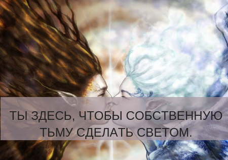 ТЫ ЗДЕСЬ, ЧТОБЫ СОБСТВЕННУЮ ТЬМУ СДЕЛАТЬ СВЕТОМ.